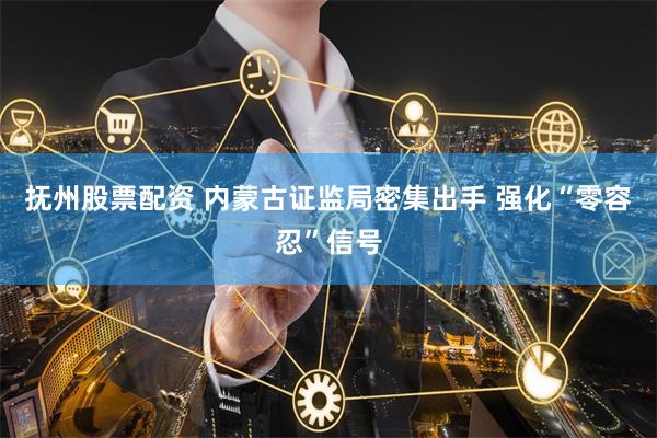 抚州股票配资 内蒙古证监局密集出手 强化“零容忍”信号