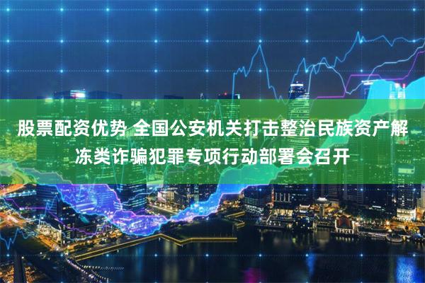 股票配资优势 全国公安机关打击整治民族资产解冻类诈骗犯罪专项行动部署会召开