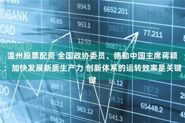 温州股票配资 全国政协委员、德勤中国主席蒋颖：加快发展新质生产力 创新体系的运转效率是关键