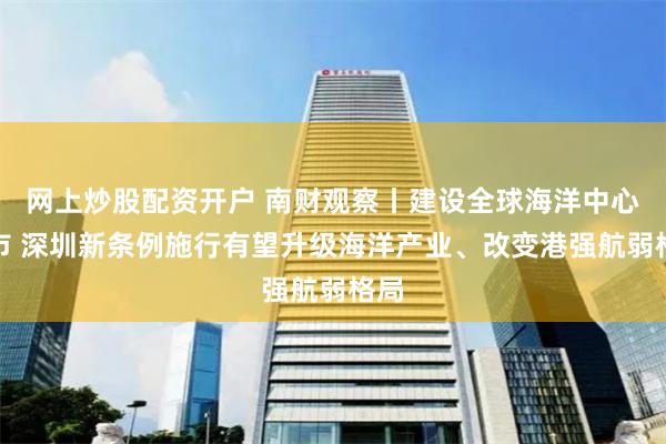网上炒股配资开户 南财观察丨建设全球海洋中心城市 深圳新条例施行有望升级海洋产业、改变港强航弱格局