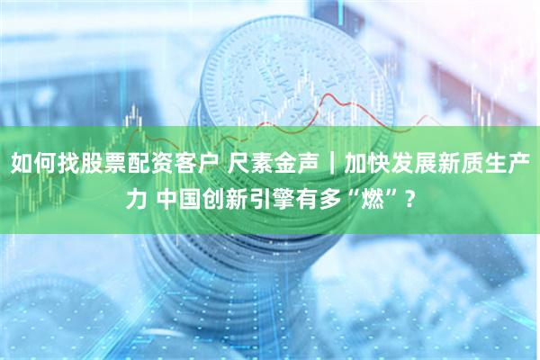 如何找股票配资客户 尺素金声｜加快发展新质生产力 中国创新引擎有多“燃”？