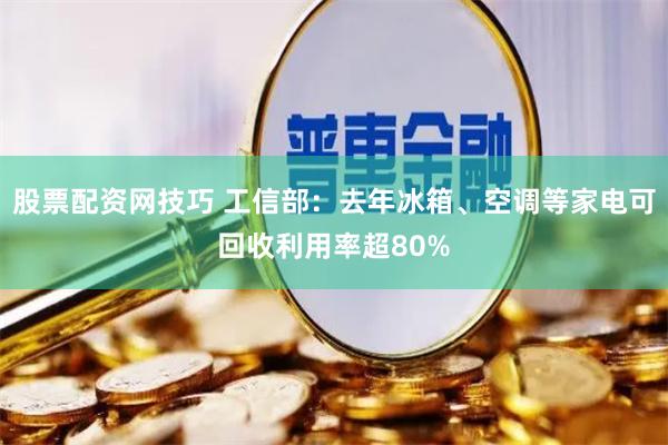 股票配资网技巧 工信部：去年冰箱、空调等家电可回收利用率超80%