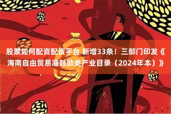 股票如何配资配资平台 新增33条！三部门印发《海南自由贸易港鼓励类产业目录（2024年本）》