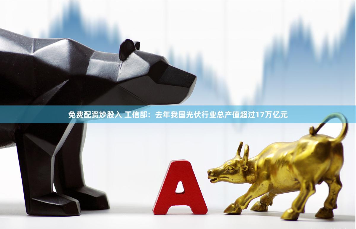 免费配资炒股入 工信部：去年我国光伏行业总产值超过17万亿元
