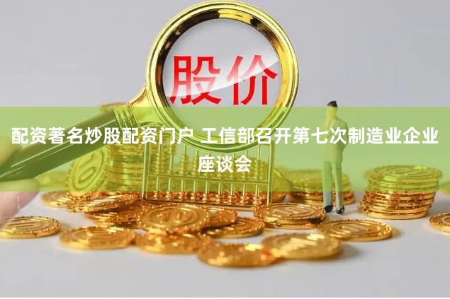 配资著名炒股配资门户 工信部召开第七次制造业企业座谈会