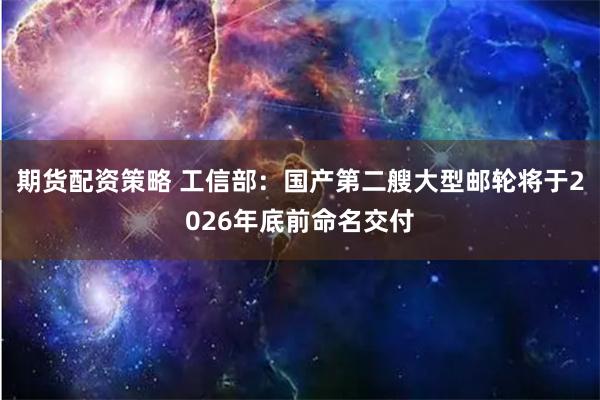 期货配资策略 工信部：国产第二艘大型邮轮将于2026年底前命名交付