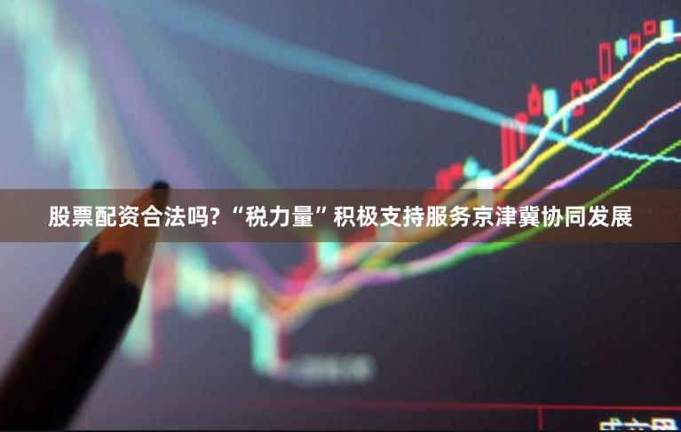 股票配资合法吗? “税力量”积极支持服务京津冀协同发展