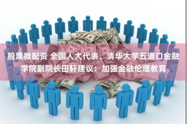 股票微配资 全国人大代表、清华大学五道口金融学院副院长田轩建议：加强金融伦理教育