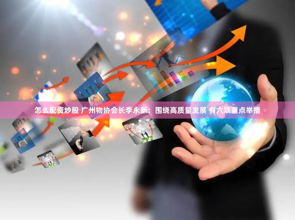 怎么配资炒股 广州物协会长李永新：围绕高质量发展 有六项重点举措