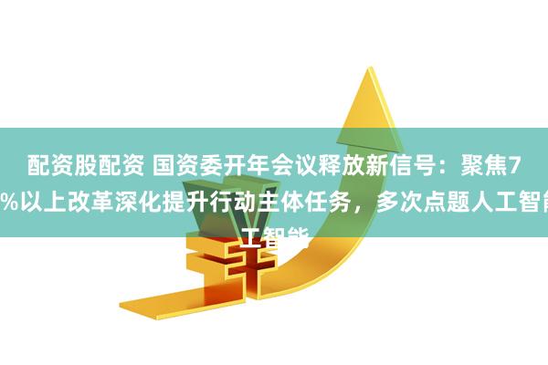 配资股配资 国资委开年会议释放新信号：聚焦70%以上改革深化提升行动主体任务，多次点题人工智能