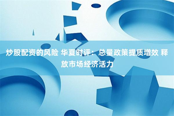 炒股配资的风险 华夏时评：总量政策提质增效 释放市场经济活力