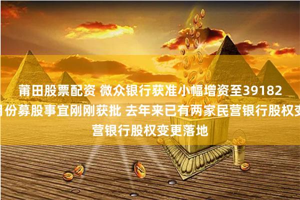 莆田股票配资 微众银行获准小幅增资至39182亿元 1月份募股事宜刚刚获批 去年来已有两家民营银行股权变更落地