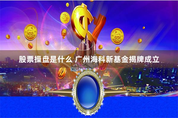 股票操盘是什么 广州海科新基金揭牌成立