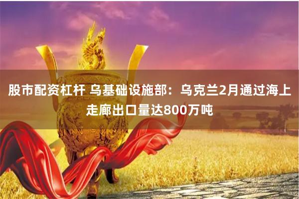 股市配资杠杆 乌基础设施部：乌克兰2月通过海上走廊出口量达800万吨