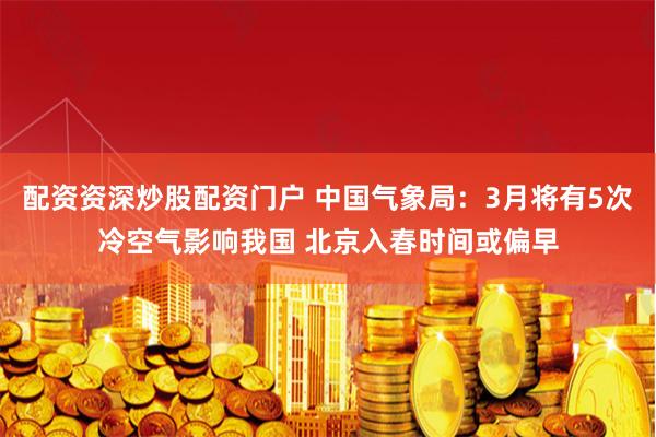 配资资深炒股配资门户 中国气象局：3月将有5次冷空气影响我国 北京入春时间或偏早