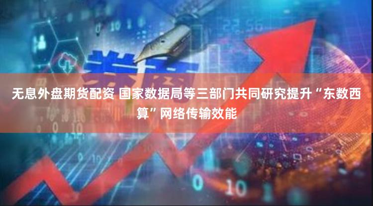 无息外盘期货配资 国家数据局等三部门共同研究提升“东数西算”网络传输效能