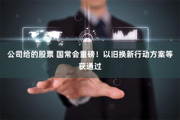公司给的股票 国常会重磅！以旧换新行动方案等获通过