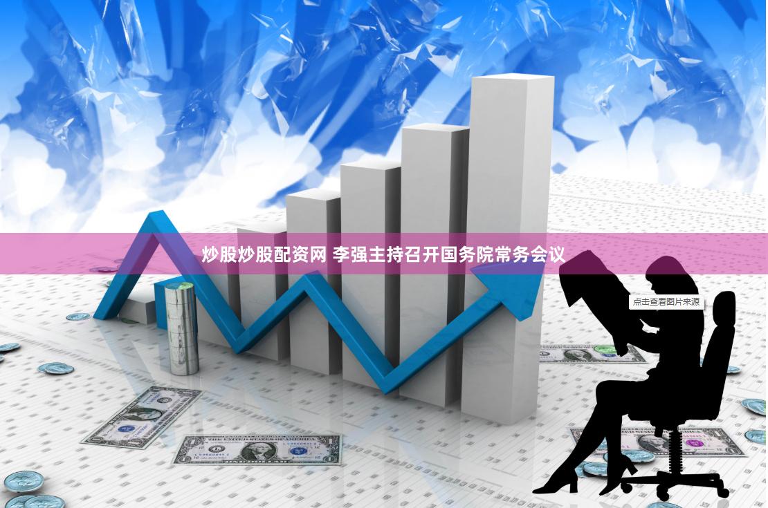 炒股炒股配资网 李强主持召开国务院常务会议