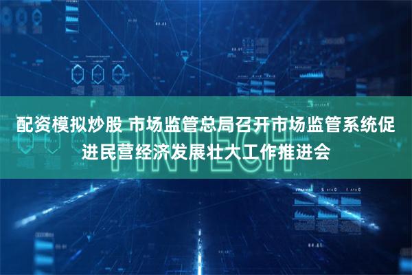 配资模拟炒股 市场监管总局召开市场监管系统促进民营经济发展壮大工作推进会