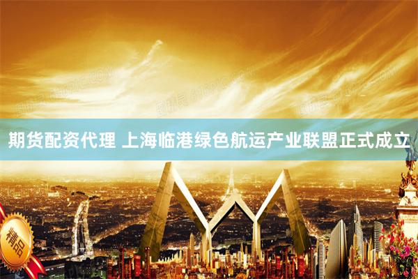 期货配资代理 上海临港绿色航运产业联盟正式成立