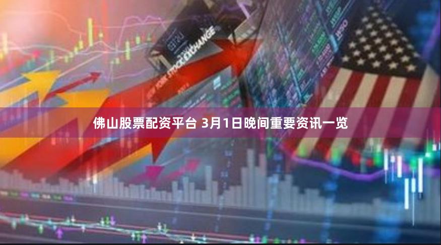 佛山股票配资平台 3月1日晚间重要资讯一览