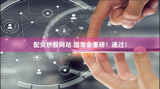 配资炒股网站 国常会重磅！通过！