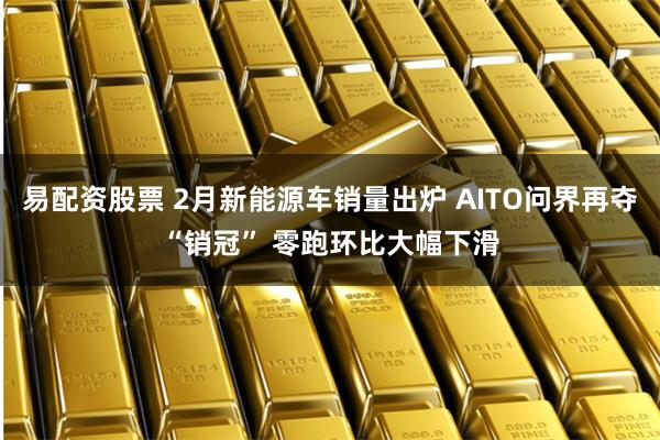 易配资股票 2月新能源车销量出炉 AITO问界再夺“销冠” 零跑环比大幅下滑
