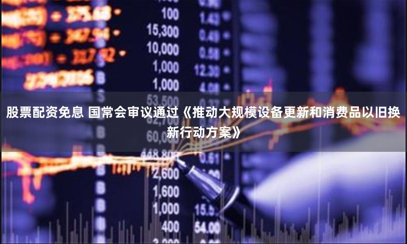 股票配资免息 国常会审议通过《推动大规模设备更新和消费品以旧换新行动方案》