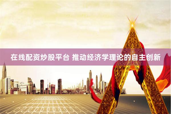 在线配资炒股平台 推动经济学理论的自主创新