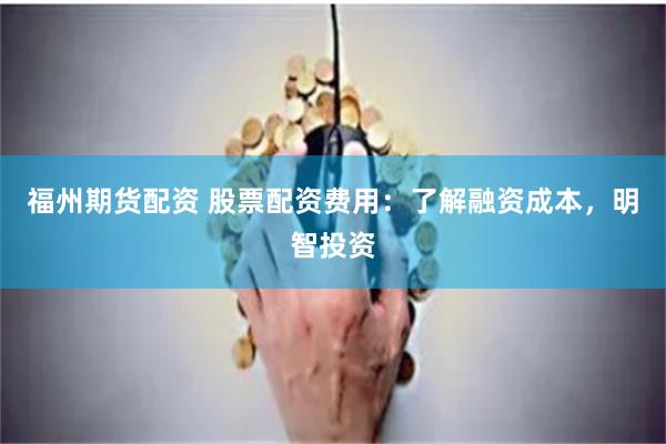 福州期货配资 股票配资费用：了解融资成本，明智投资