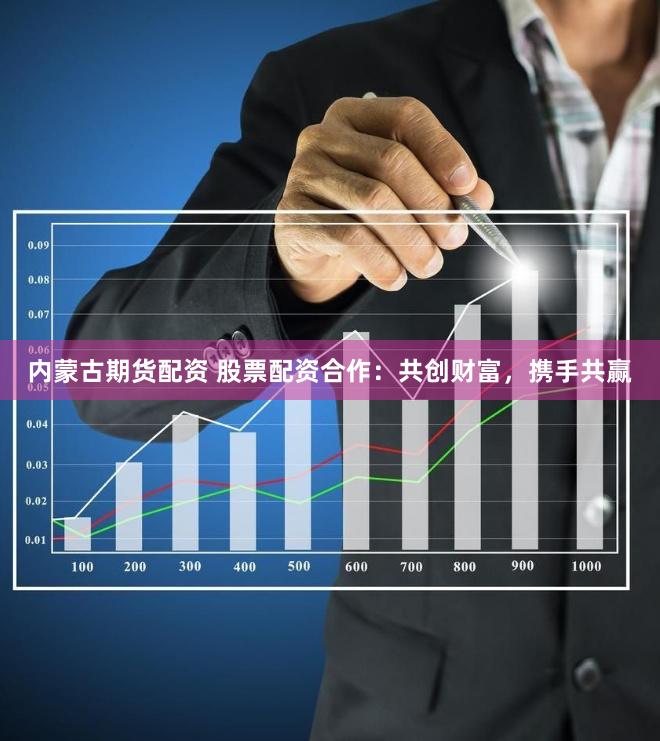 内蒙古期货配资 股票配资合作：共创财富，携手共赢