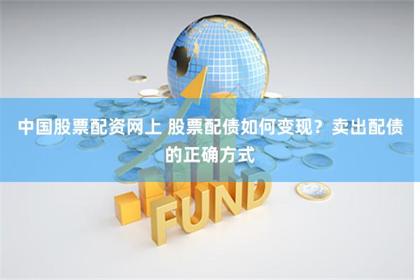 中国股票配资网上 股票配债如何变现？卖出配债的正确方式