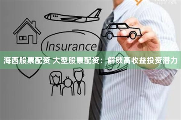 海西股票配资 大型股票配资：解锁高收益投资潜力