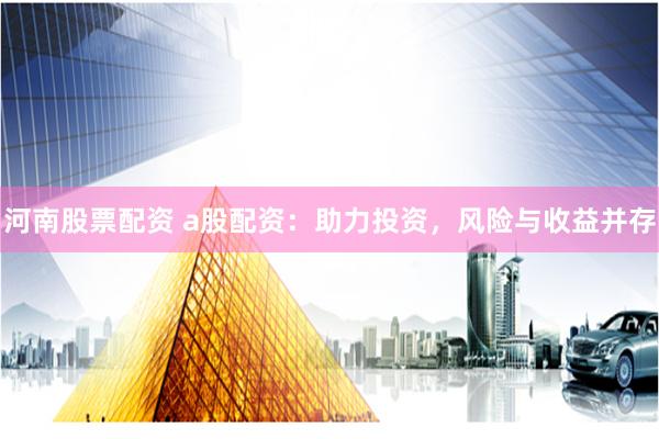 河南股票配资 a股配资：助力投资，风险与收益并存