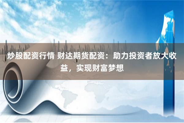 炒股配资行情 财达期货配资：助力投资者放大收益，实现财富梦想
