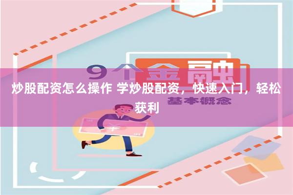炒股配资怎么操作 学炒股配资，快速入门，轻松获利