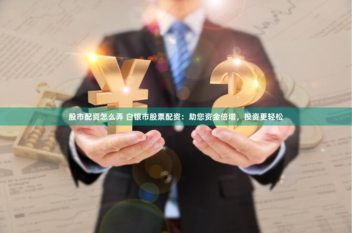股市配资怎么弄 白银市股票配资：助您资金倍增，投资更轻松