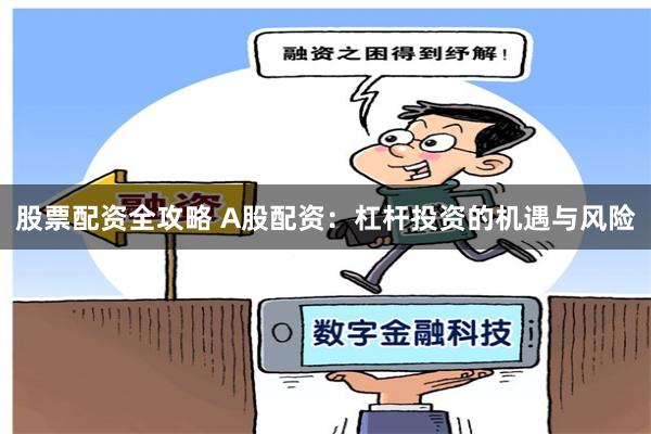 股票配资全攻略 A股配资：杠杆投资的机遇与风险
