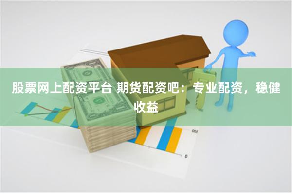 股票网上配资平台 期货配资吧：专业配资，稳健收益