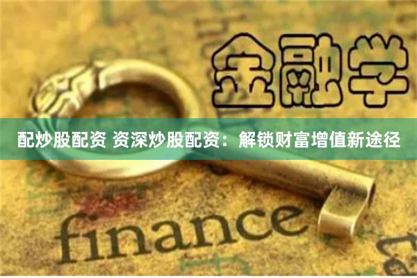 配炒股配资 资深炒股配资：解锁财富增值新途径