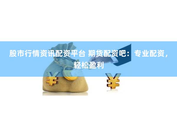 股市行情资讯配资平台 期货配资吧：专业配资，轻松盈利
