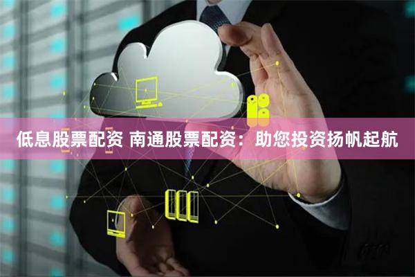 低息股票配资 南通股票配资：助您投资扬帆起航