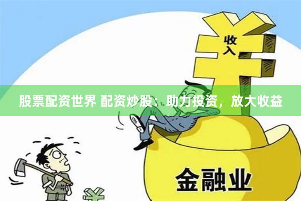 股票配资世界 配资炒股：助力投资，放大收益