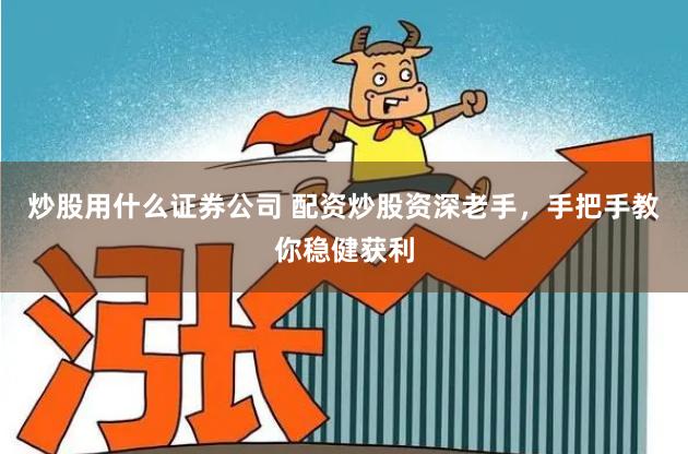 炒股用什么证券公司 配资炒股资深老手，手把手教你稳健获利