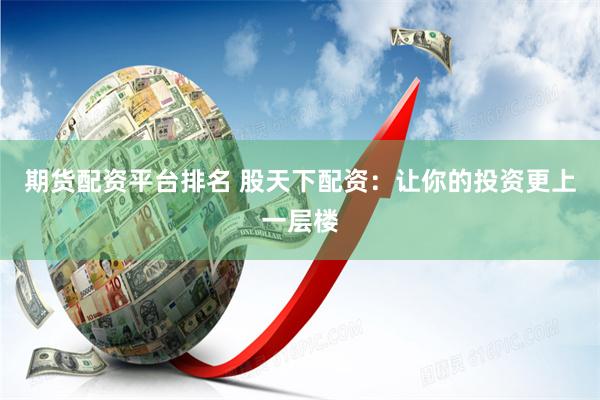 期货配资平台排名 股天下配资：让你的投资更上一层楼