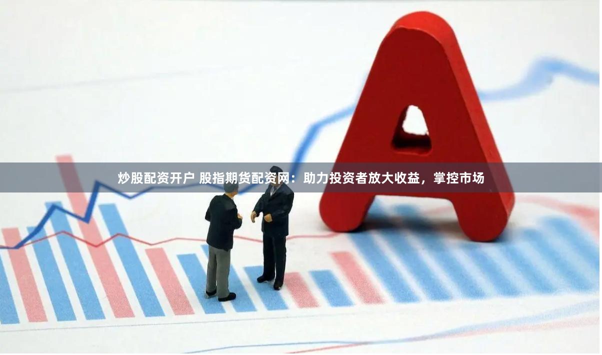 炒股配资开户 股指期货配资网：助力投资者放大收益，掌控市场
