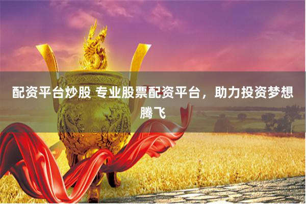 配资平台炒股 专业股票配资平台，助力投资梦想腾飞