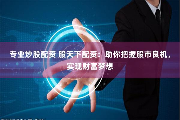 专业炒股配资 股天下配资：助你把握股市良机，实现财富梦想