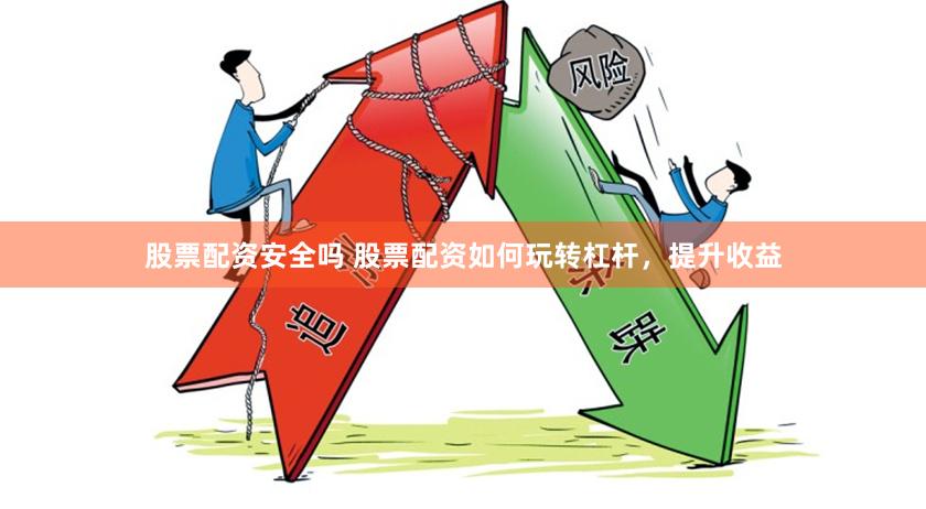 股票配资安全吗 股票配资如何玩转杠杆，提升收益