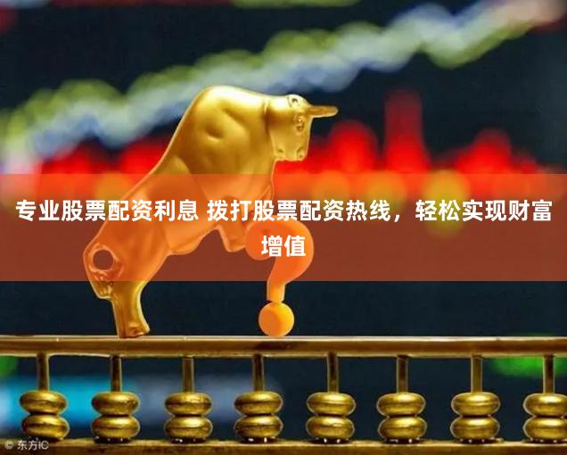 专业股票配资利息 拨打股票配资热线，轻松实现财富增值